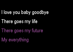 I love you baby goodbye

There goes my life

There goes my future
My everything