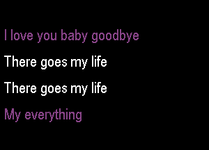 I love you baby goodbye

There goes my life

There goes my life
My everything