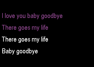 I love you baby goodbye

There goes my life

There goes my life

Baby goodbye