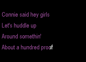 Connie said hey girls
Lefs huddle up

Around somethin'

About a hundred proof