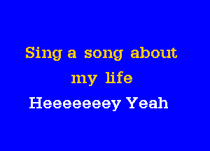 Sing a song about
my life

Heeeeeeey Yeah