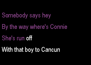 Somebody says hey

By the way where's Connie
She's run off
With that boy to Cancun