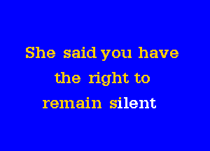 She said you have

the right to
remain silent