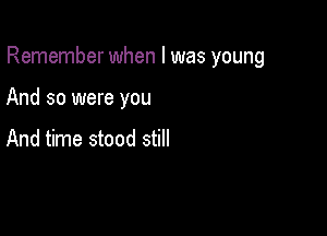 Remember when l was young

And so were you

And time stood still