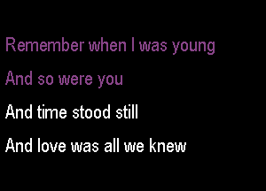 Remember when l was young

And so were you
And time stood still

And love was all we knew