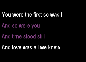 You were the first so was I

And so were you

And time stood still

And love was all we knew