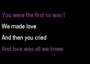 You were the first so was I

We made love

And then you cried

And love was all we knew