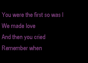 You were the first so was I

We made love

And then you cried

Remember when