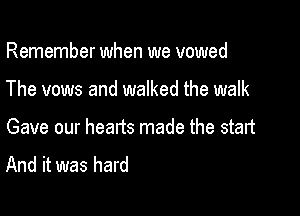 Remember when we vowed

The vows and walked the walk

Gave our hearts made the start
And it was hard