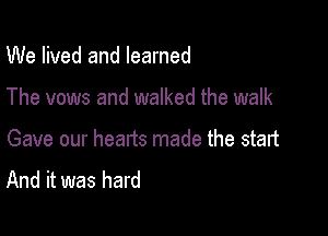 We lived and learned

The vows and walked the walk

Gave our hearts made the start
And it was hard