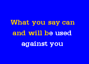 What you say can

and will be used
against you