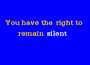 You have the right to

remain silent