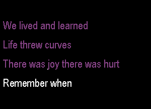 We lived and learned

Life threw curves

There was joy there was hurt

Remember when