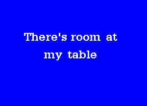 There's room at

my table