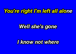 You're right I'm Ieft all alone

Well she's gone

I know not where