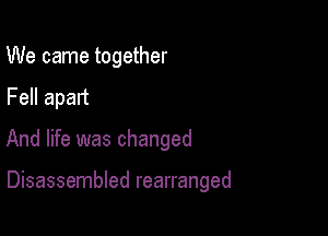 We came together
Fell apart

And life was changed

Disassembled rearranged