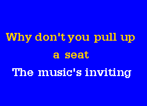 Why don't you pull up
a seat
The music's inviting