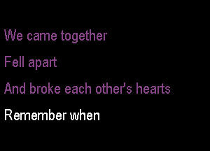 We came together

Fell apart
And broke each others hearts

Remember when