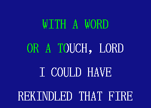 WITH A WORD
OR A TOUCH, LORD
I COULD HAVE
REKINDLED THAT FIRE