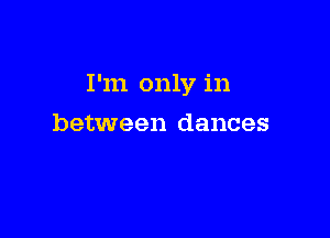 I'm only in

between dances