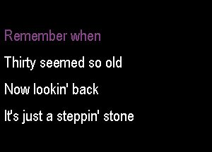 Remember when
Thirty seemed so old

Now lookin' back

It's just a steppin' stone