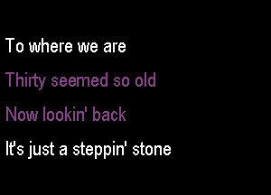 To where we are

Thirty seemed so old

Now lookin' back

It's just a steppin' stone