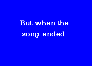 But when the

song ended