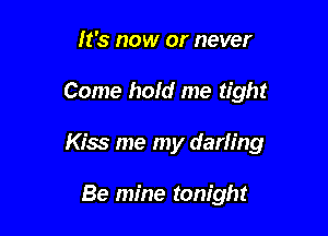 It's now or never

Come hold me tight

Kiss me my darling

Be mine tonight