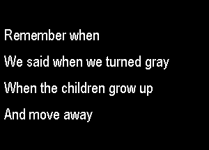 Remember when

We said when we turned gray

When the children grow up

And move away