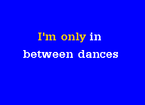 I'm only in

between dances