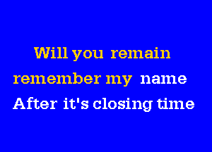 Will you remain
remember my name
After it's closing time