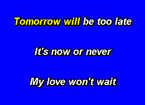 Tomorrow will be too late

It's now or never

My love won't wait
