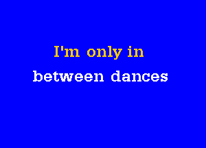 I'm only in

between dances