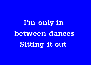 I'm only in

between dances
Sitting it out