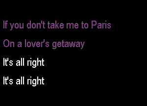 If you don't take me to Paris

On a lovefs getaway
lfs all right
It's all right
