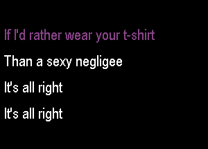 If I'd rather wear your t-Shll't

Than a sexy negligee

lfs all right
It's all right