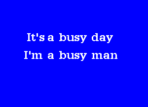 It's a busy day

I'm a busy man