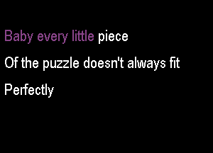 Baby every little piece

Of the puzzle doesn't always fit

Perfectly