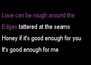 Love can be rough around the
Edges tattered at the seams

Honey if ifs good enough for you

It's good enough for me