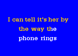 I can tell it's her by
the way the

phone rings