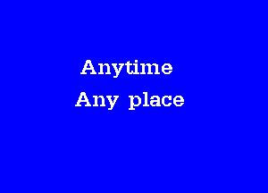 Anytime

Any place