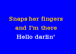 Snaps her fingers

and I'm there
Hello darlin'