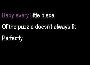 Baby every little piece

Of the puzzle doesn't always fit

Perfectly
