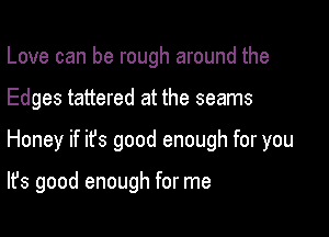 Love can be rough around the
Edges tattered at the seams

Honey if ifs good enough for you

It's good enough for me