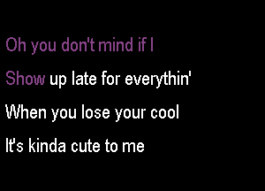 Oh you don't mind ifl

Show up late for everythin'

When you lose your cool

It's kinda cute to me