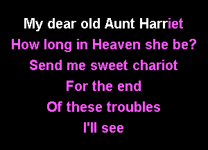 My dear old Aunt Harriet
How long in Heaven she be?
Send me sweet chariot

For the end
Of these troubles
I'll see