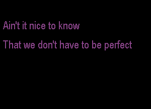 Ain't it nice to know

That we don't have to be perfect