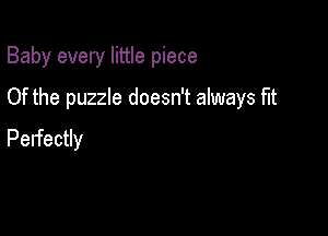 Baby every little piece

Of the puzzle doesn't always fit

Perfectly