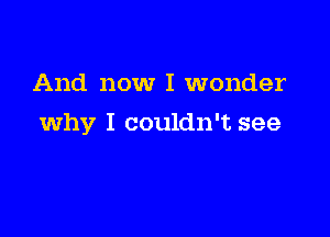 And now I wonder

why I couldn't see