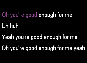 Oh you're good enough for me
Uh huh

Yeah you're good enough for me

Oh you're good enough for me yeah